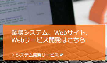 業務システム、Webサイト、Webサービス開発はこちら ＞システム開発サービス
