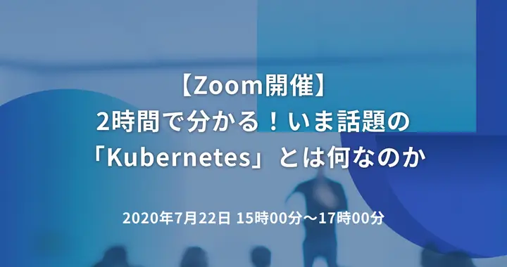 2時間で分かる！いま話題の「Kubernetes」とは何なのか
