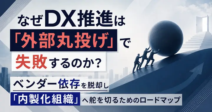 なぜDX推進は「外部丸投げ」で失敗するのか？ベンダー依存を脱却し「内製化組織」へ舵を切るためのロードマップ