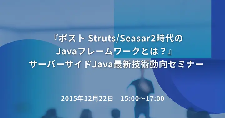 『ポスト Struts/Seasar2時代のJavaフレームワークとは？』サーバーサイドJava最新技術動向セミナー