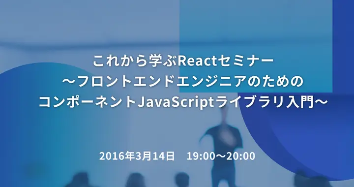これから学ぶReactセミナー　～フロントエンドエンジニアのためのコンポーネントJavaScriptライブラリ入門～