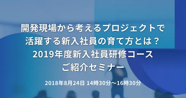 開発現場から考えるプロジェクトで活躍する新入社員の育て方とは？ 〜2019年度新入社員研修コースご紹介セミナー〜