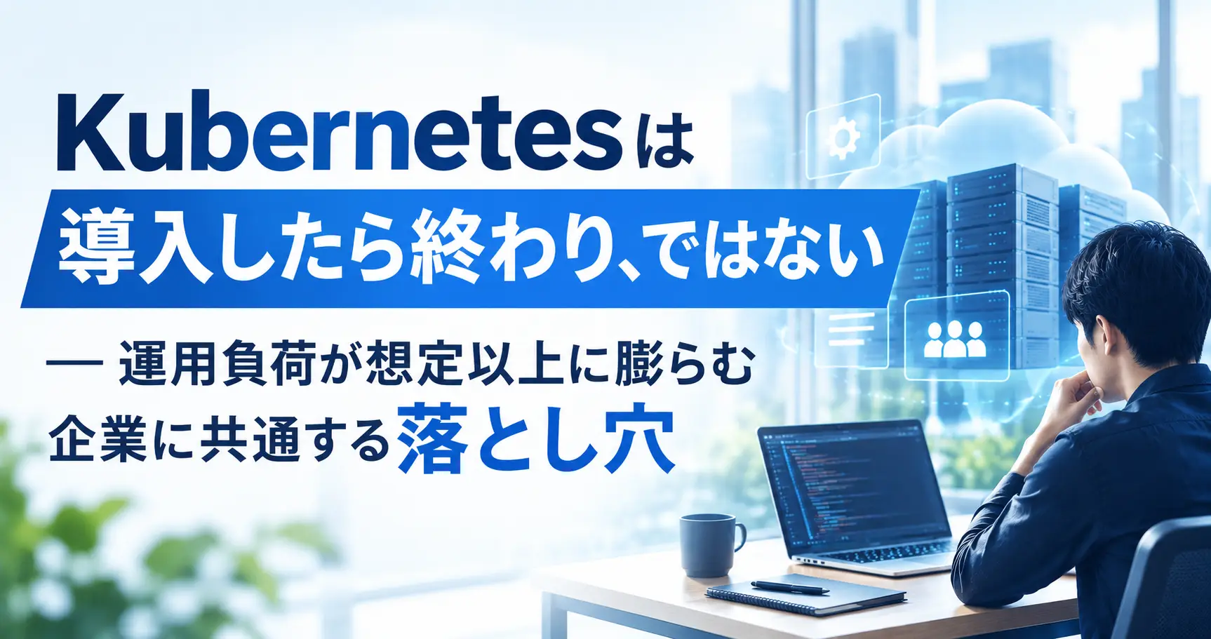Kubernetesは「導入したら終わり」ではない ― 運用負荷が想定以上に膨らむ企業に共通する落とし穴