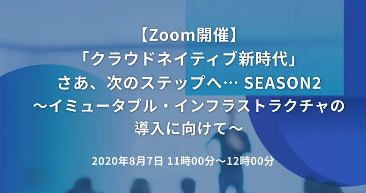「クラウドネイティブ新時代」さあ、次のステップへ… SEASON2 イミュータブル・インフラストラクチャの導入に向けて