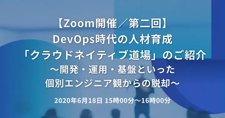 DevOps時代の人材育成「クラウドネイティブ道場」のご紹介 ～開発・運用・基盤といった個別エンジニア観からの脱却～