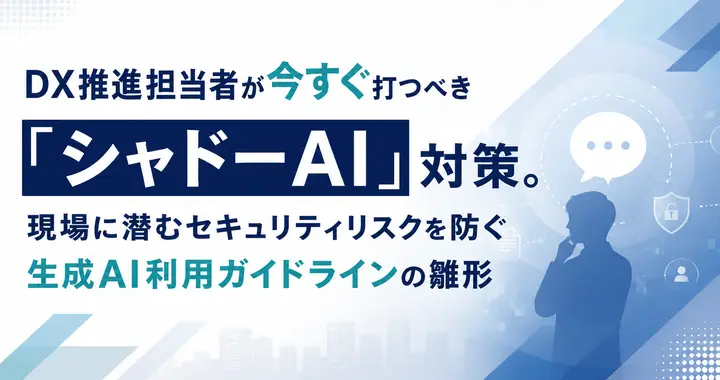 DX推進担当者が今すぐ打つべき「シャドーAI」対策。現場に潜むセキュリティリスクを防ぐ生成AI利用ガイドラインの雛形