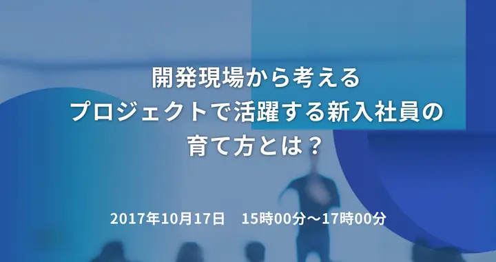 開発現場から考えるプロジェクトで活躍する新入社員の育て方とは？
