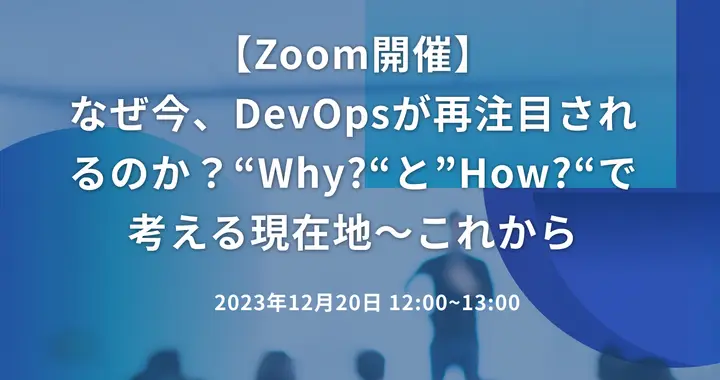 【Zoom開催】なぜ今、DevOpsが再注目されるのか？“Why?“と”How?“で考える現在地～これから