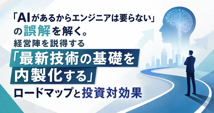 「AIがあるからエンジニアは要らない」の誤解を解く。経営陣を説得する「最新技術の基礎を内製化する」ロードマップと投資対効果