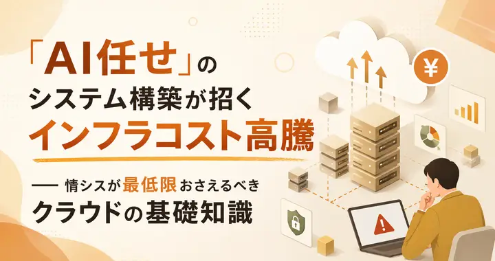「AI任せ」のシステム構築が招くインフラコスト高騰 ─ 情シスが最低限おさえるべきクラウドの基礎知識