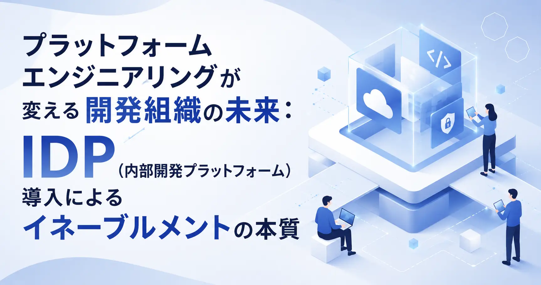 プラットフォームエンジニアリングが変える開発組織の未来：IDP（内部開発プラットフォーム）導入によるイネーブルメントの本質