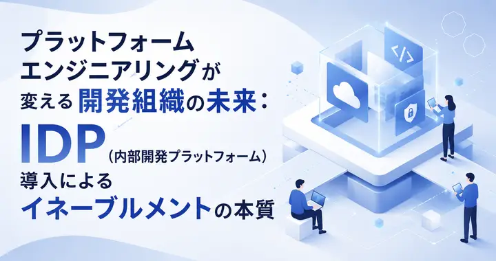 プラットフォームエンジニアリングが変える開発組織の未来：IDP（内部開発プラットフォーム）導入によるイネーブルメントの本質