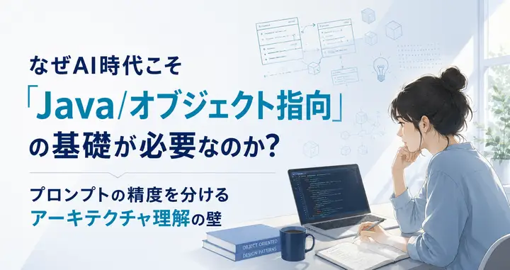 なぜAI時代こそ「Java/オブジェクト指向」の基礎が必要なのか？プロンプトの精度を分けるアーキテクチャ理解の壁