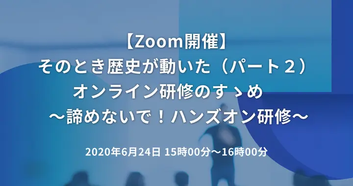 そのとき歴史が動いた（パート２） オンライン研修のすゝめ　 ～諦めないで！ハンズオン研修