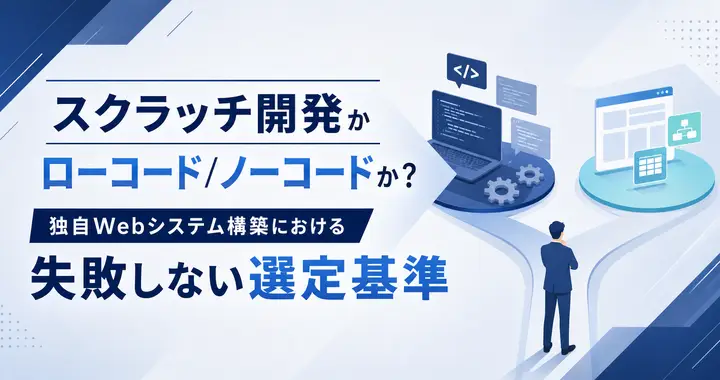 スクラッチ開発かローコード/ノーコードか？独自Webシステム構築における失敗しない選定基準