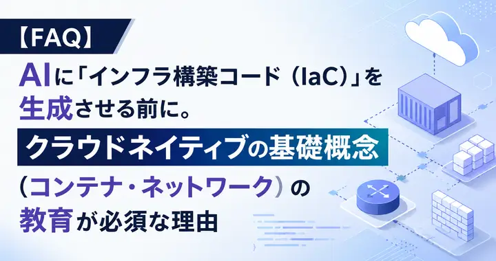 【FAQ】AIに「インフラ構築コード（IaC）」を生成させる前に。クラウドネイティブの基礎概念（コンテナ・ネットワーク）の教育が必須な理由