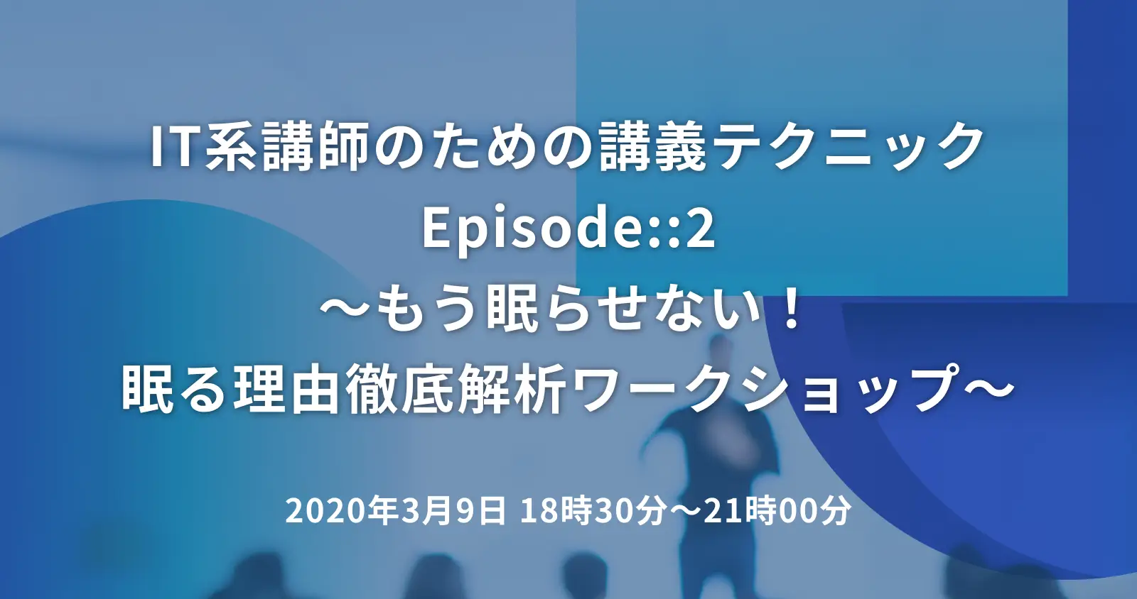 IT系講師のための講義テクニックEpisode::2 ～もう眠らせない！眠る理由徹底解析ワークショップ～