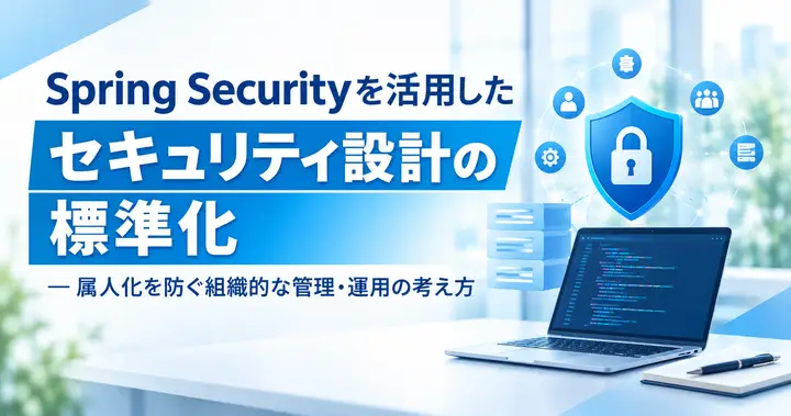 Spring Securityを活用したセキュリティ設計の標準化 ― 属人化を防ぐ組織的な管理・運用の考え方