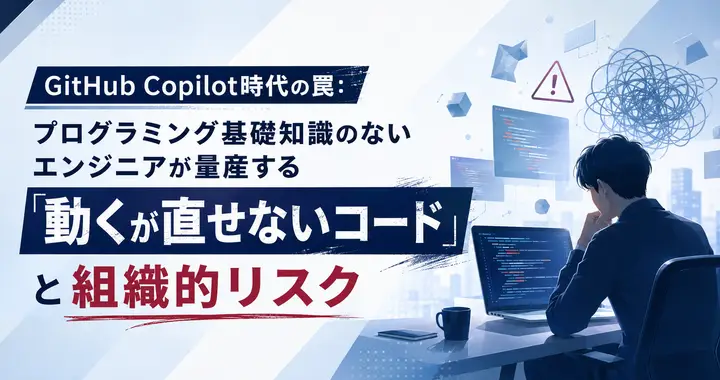 GitHub Copilot時代の罠：プログラミング基礎知識のないエンジニアが量産する「動くが直せないコード」と組織的リスク