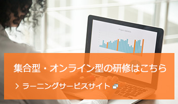 集合型・オンライン型の研修はこちら >ラーニングサービスサイト